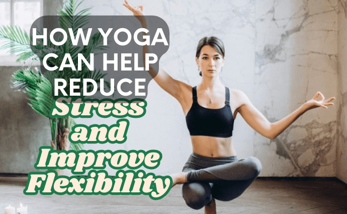 How Yoga Can Help Reduce Stress and Improve Flexibility