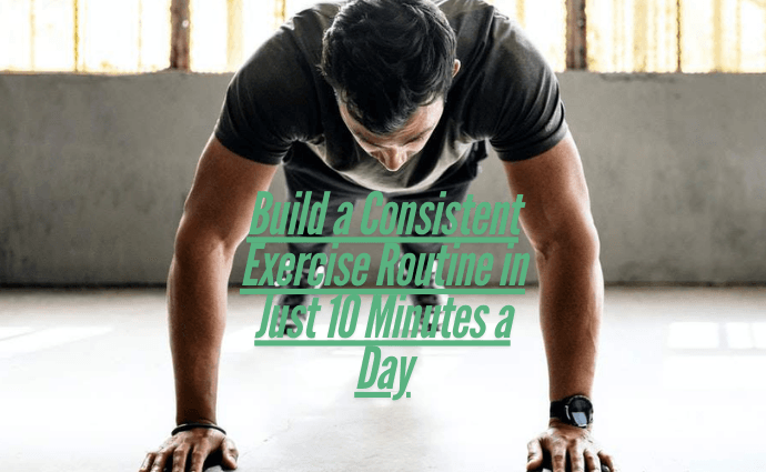 Build a Consistent Exercise Routine in Just 10 Minutes a Day