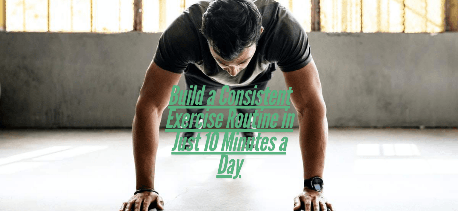 Build a Consistent Exercise Routine in Just 10 Minutes a Day
